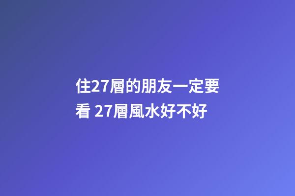 住27層的朋友一定要看 27層風水好不好